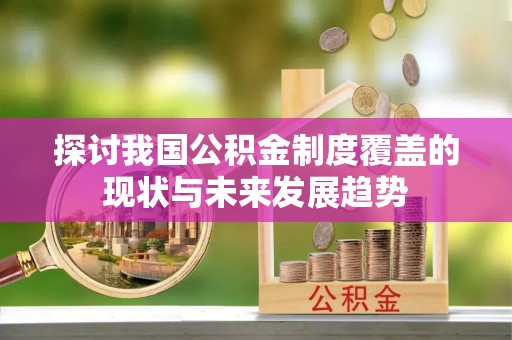 南召探讨我国公积金制度覆盖的现状与未来发展趋势