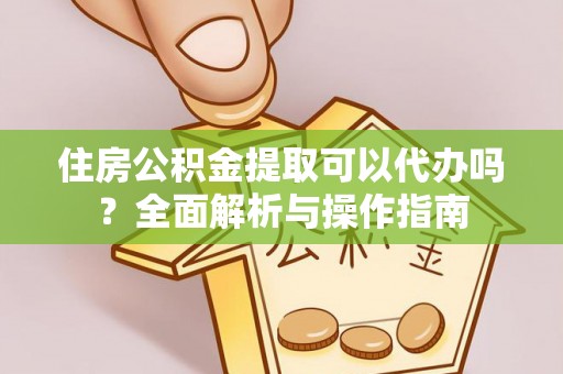 南召住房公积金提取可以代办吗？全面解析与操作指南