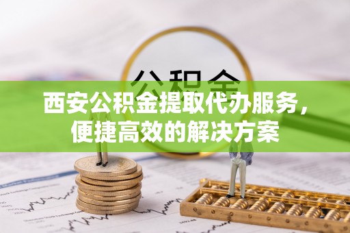 铜山西安公积金提取代办服务，便捷高效的解决方案