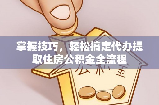 松北掌握技巧，轻松搞定代办提取住房公积金全流程