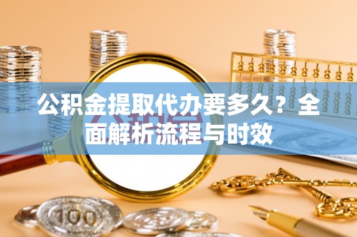 松北公积金提取代办要多久？全面解析流程与时效