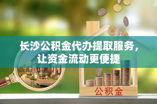 松北长沙公积金代办提取服务，让资金流动更便捷