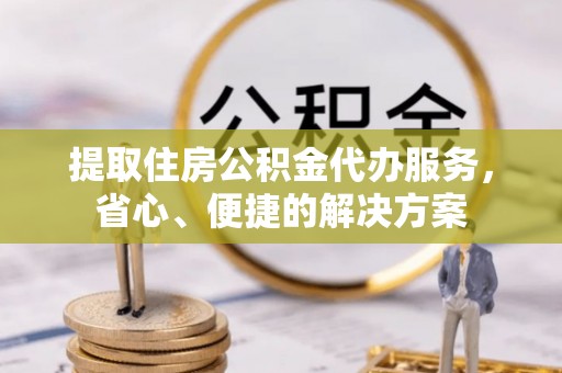 两当提取住房公积金代办服务，省心、便捷的解决方案