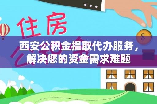 松北西安公积金提取代办服务，解决您的资金需求难题