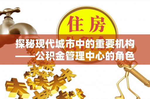 松北探秘现代城市中的重要机构——公积金管理中心的角色与使命