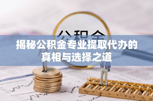 原平揭秘公积金专业提取代办的真相与选择之道