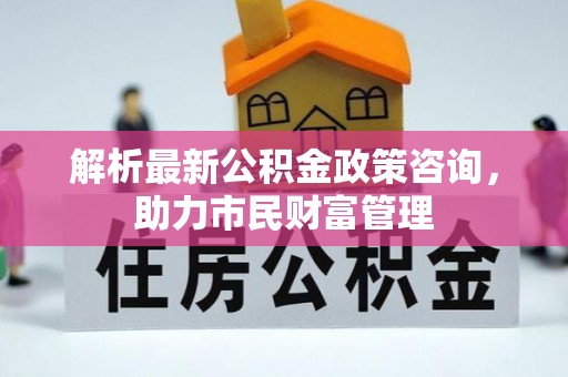 原平解析最新公积金政策咨询，助力市民财富管理