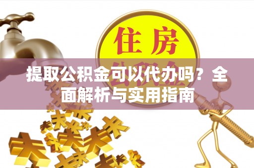 原平提取公积金可以代办吗？全面解析与实用指南