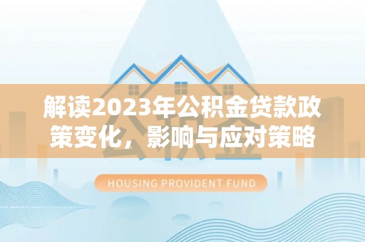 原平解读2023年公积金贷款政策变化，影响与应对策略