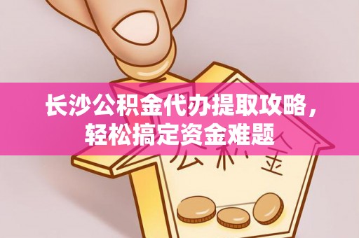原平长沙公积金代办提取攻略，轻松搞定资金难题