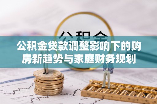 原平公积金贷款调整影响下的购房新趋势与家庭财务规划