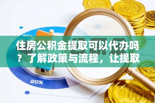 张家港住房公积金提取可以代办吗？了解政策与流程，让提取更便捷
