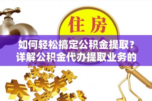 张家港如何轻松搞定公积金提取？详解公积金代办提取业务的便捷之道