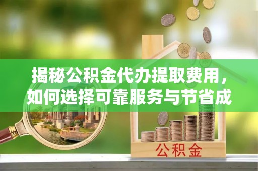 丰台揭秘公积金代办提取费用，如何选择可靠服务与节省成本