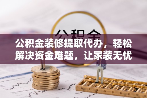 丰台公积金装修提取代办，轻松解决资金难题，让家装无忧