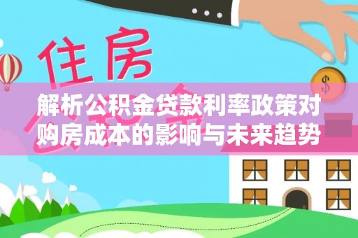 丰台解析公积金贷款利率政策对购房成本的影响与未来趋势