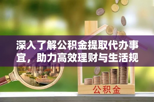 丰台深入了解公积金提取代办事宜，助力高效理财与生活规划