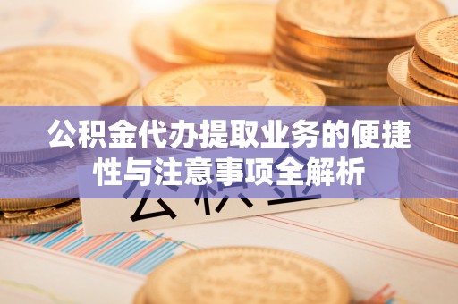 元宝山公积金代办提取业务的便捷性与注意事项全解析