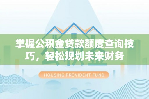 元宝山掌握公积金贷款额度查询技巧，轻松规划未来财务