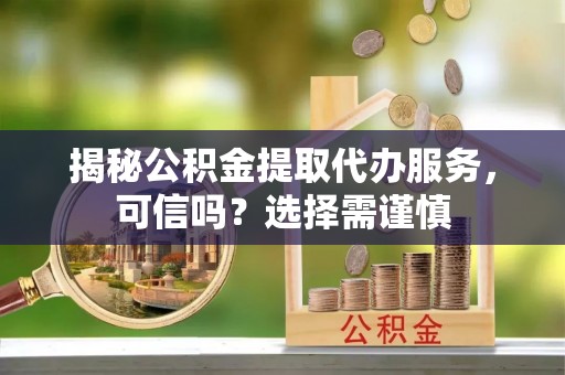 元宝山揭秘公积金提取代办服务，可信吗？选择需谨慎