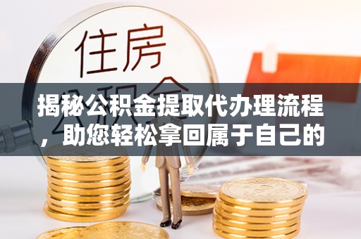张家港揭秘公积金提取代办理流程，助您轻松拿回属于自己的钱