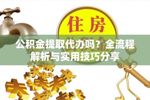 张家港公积金提取代办吗？全流程解析与实用技巧分享