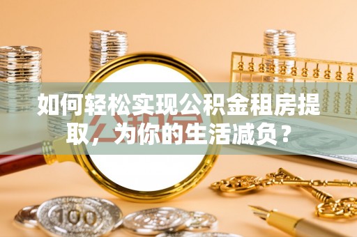 张家港如何轻松实现公积金租房提取，为你的生活减负？