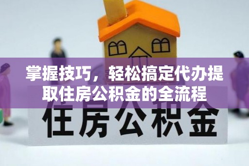 宣威掌握技巧，轻松搞定代办提取住房公积金的全流程