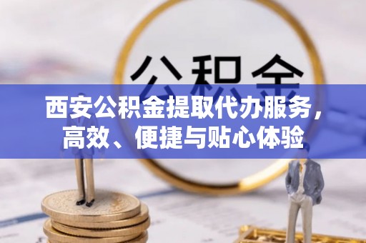 乌鲁木齐西安公积金提取代办服务，高效、便捷与贴心体验
