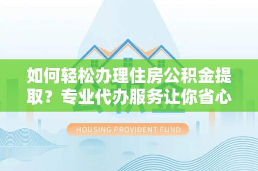 乌鲁木齐如何轻松办理住房公积金提取？专业代办服务让你省心无忧