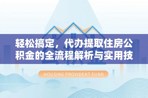 乌鲁木齐轻松搞定，代办提取住房公积金的全流程解析与实用技巧