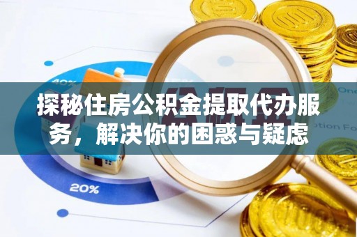 乌鲁木齐探秘住房公积金提取代办服务，解决你的困惑与疑虑