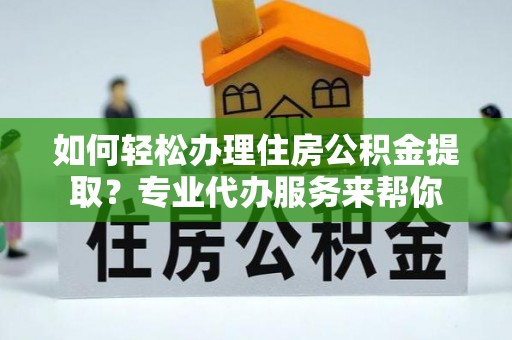 金东如何轻松办理住房公积金提取？专业代办服务来帮你