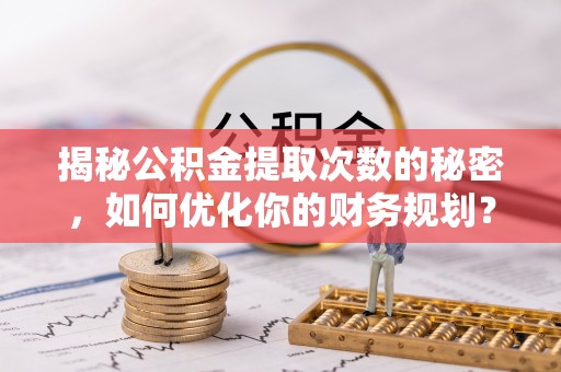 沙湾揭秘公积金提取次数的秘密，如何优化你的财务规划？