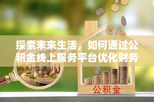 沙湾探索未来生活，如何通过公积金线上服务平台优化财务管理