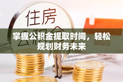 沙湾掌握公积金提取时间，轻松规划财务未来