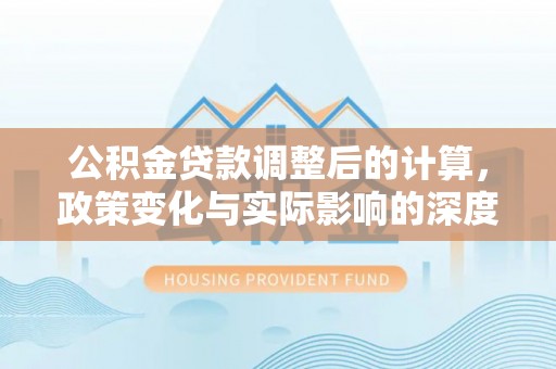 沙湾公积金贷款调整后的计算，政策变化与实际影响的深度解析
