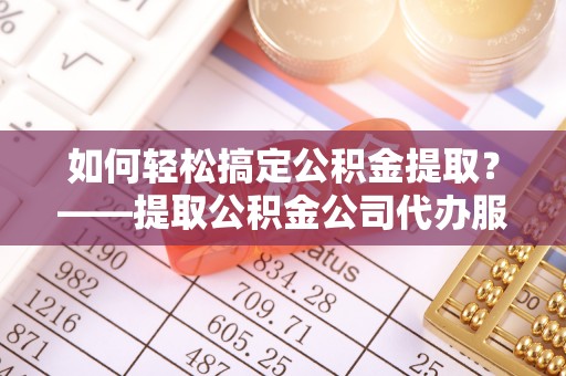 盐田如何轻松搞定公积金提取？——提取公积金公司代办服务全解析