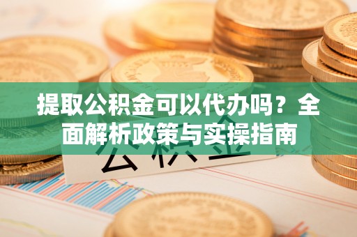 红塔提取公积金可以代办吗？全面解析政策与实操指南