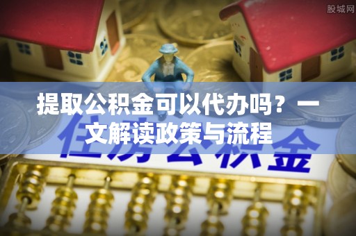 红塔提取公积金可以代办吗？一文解读政策与流程