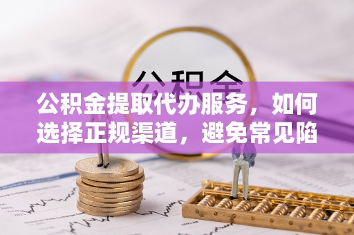 红塔公积金提取代办服务，如何选择正规渠道，避免常见陷阱