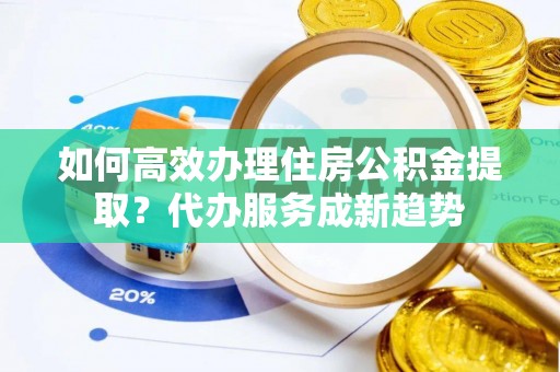红塔如何高效办理住房公积金提取？代办服务成新趋势