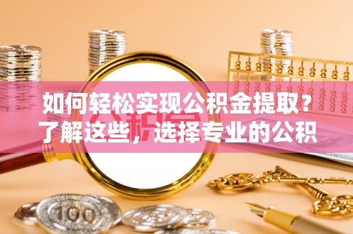 策勒如何轻松实现公积金提取？了解这些，选择专业的公积金提取代办服务