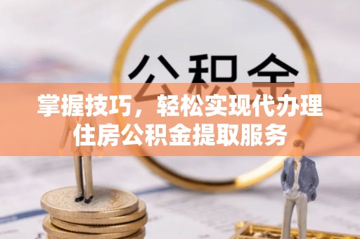 线西掌握技巧，轻松实现代办理住房公积金提取服务