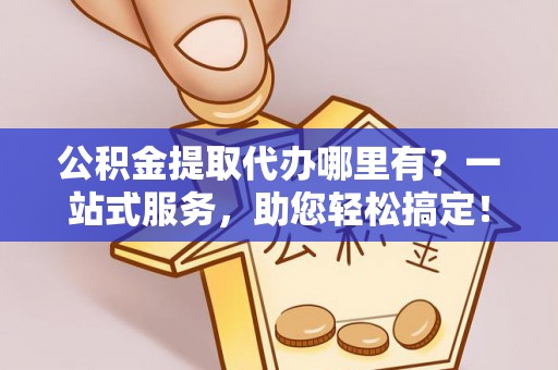 线西公积金提取代办哪里有？一站式服务，助您轻松搞定！