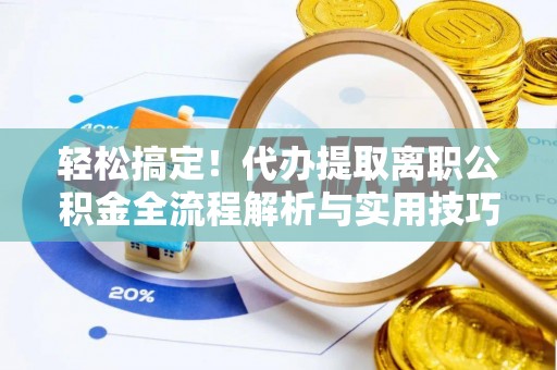 同仁轻松搞定！代办提取离职公积金全流程解析与实用技巧