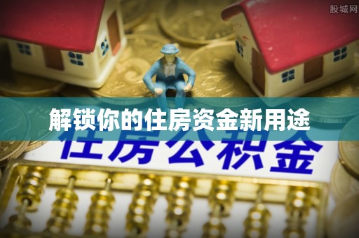 同仁解锁你的住房资金新用途