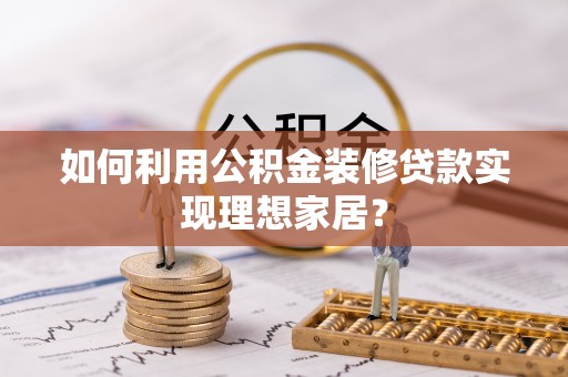 蒙山如何利用公积金装修贷款实现理想家居？