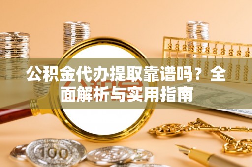 蒙山公积金代办提取靠谱吗？全面解析与实用指南