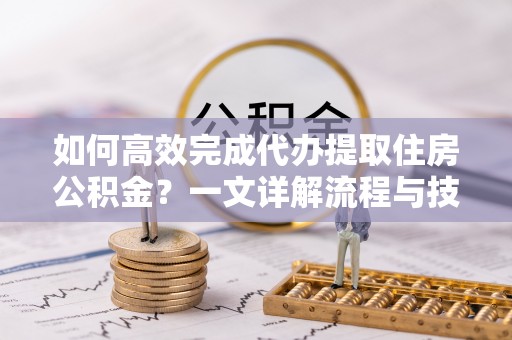 蒙山如何高效完成代办提取住房公积金？一文详解流程与技巧